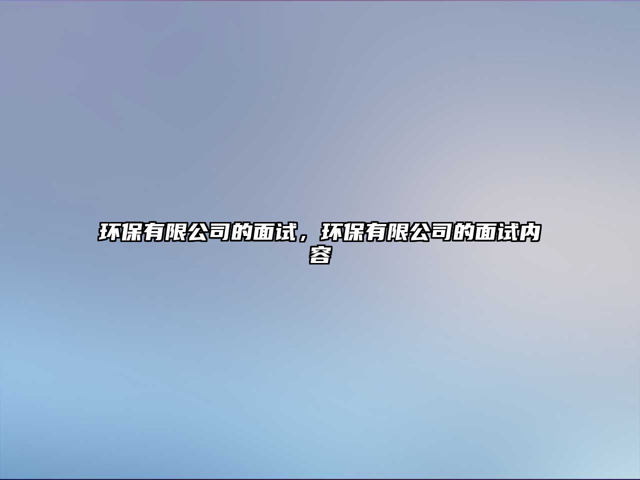 環(huán)保有限公司的面試，環(huán)保有限公司的面試內(nèi)容
