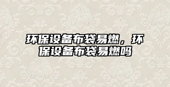 環(huán)保設(shè)備布袋易燃，環(huán)保設(shè)備布袋易燃嗎
