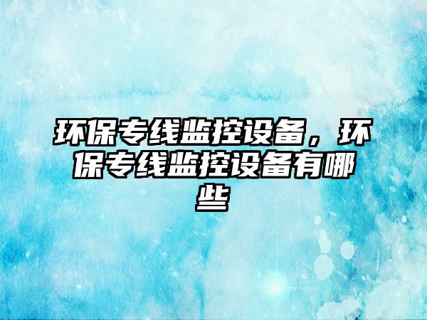 環(huán)保專線監(jiān)控設(shè)備，環(huán)保專線監(jiān)控設(shè)備有哪些