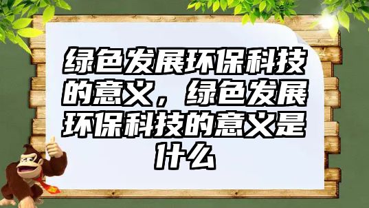 綠色發(fā)展環(huán)保科技的意義，綠色發(fā)展環(huán)?？萍嫉囊饬x是什么