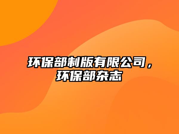 環(huán)保部制版有限公司，環(huán)保部雜志
