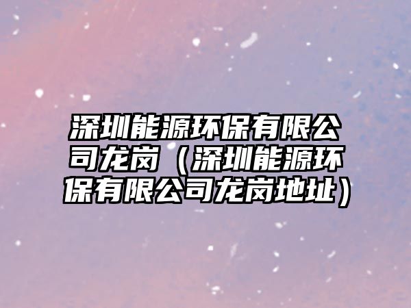 深圳能源環(huán)保有限公司龍崗（深圳能源環(huán)保有限公司龍崗地址）