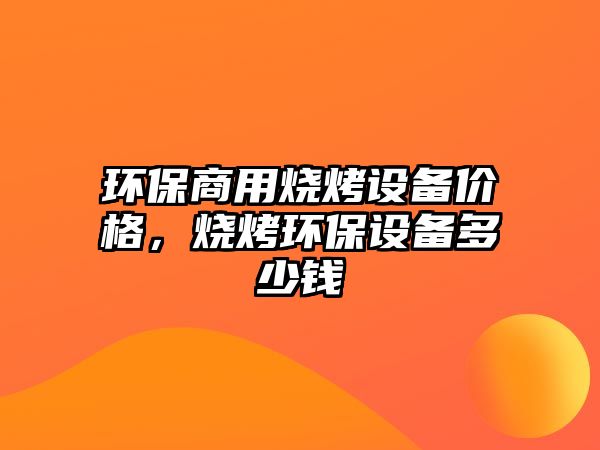 環(huán)保商用燒烤設備價格，燒烤環(huán)保設備多少錢