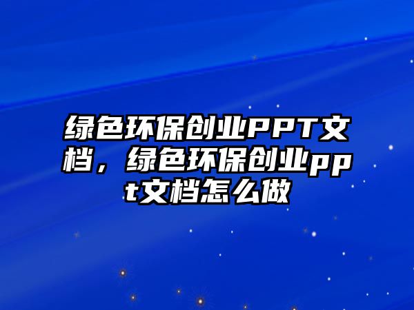 綠色環(huán)保創(chuàng)業(yè)PPT文檔，綠色環(huán)保創(chuàng)業(yè)ppt文檔怎么做