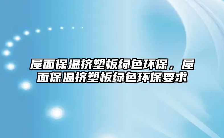 屋面保溫擠塑板綠色環(huán)保，屋面保溫擠塑板綠色環(huán)保要求
