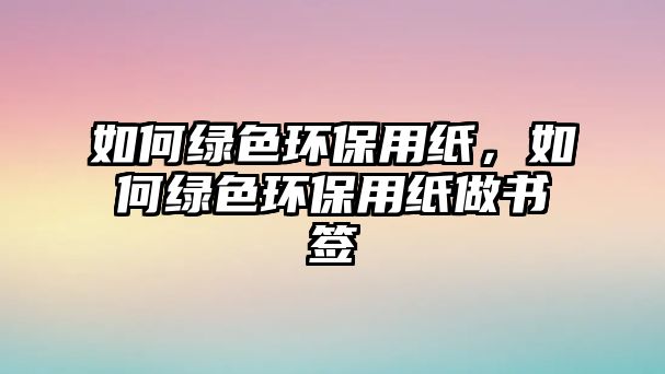 如何綠色環(huán)保用紙，如何綠色環(huán)保用紙做書簽