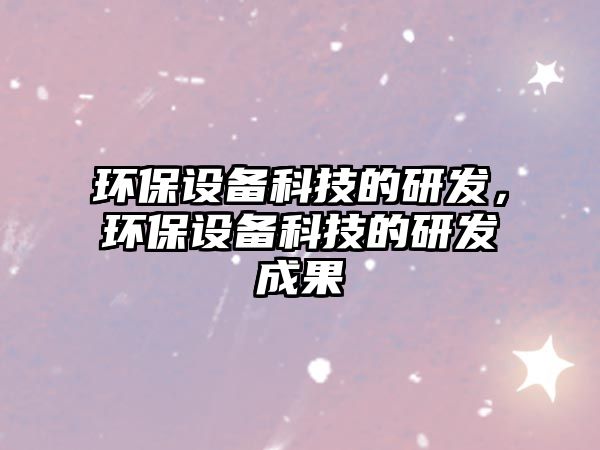 環(huán)保設備科技的研發(fā)，環(huán)保設備科技的研發(fā)成果