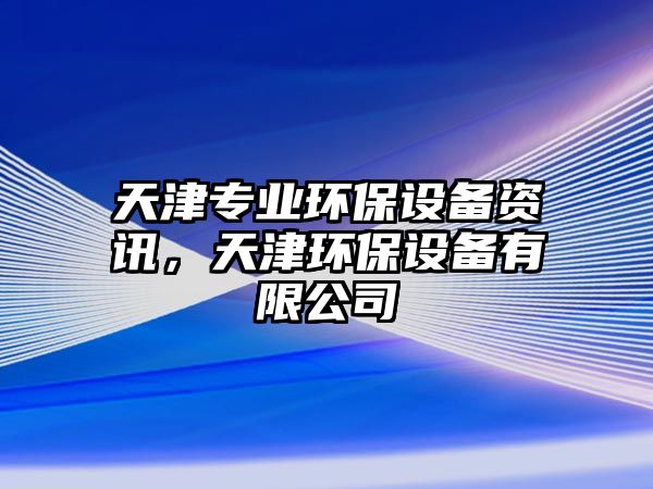 天津?qū)I(yè)環(huán)保設(shè)備資訊，天津環(huán)保設(shè)備有限公司