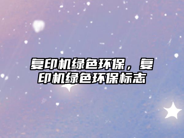 復(fù)印機(jī)綠色環(huán)保，復(fù)印機(jī)綠色環(huán)保標(biāo)志