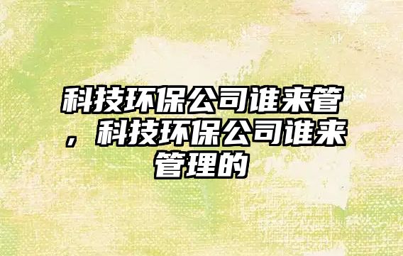科技環(huán)保公司誰來管，科技環(huán)保公司誰來管理的