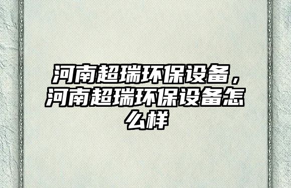 河南超瑞環(huán)保設(shè)備，河南超瑞環(huán)保設(shè)備怎么樣