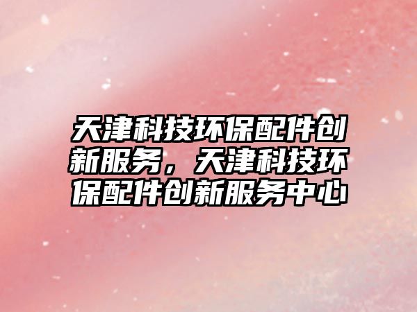 天津科技環(huán)保配件創(chuàng)新服務，天津科技環(huán)保配件創(chuàng)新服務中心