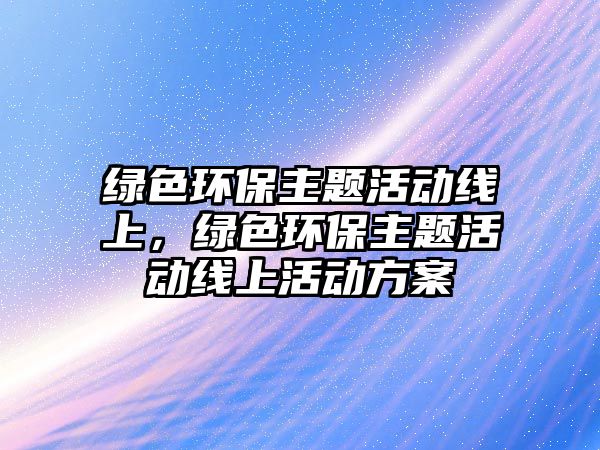 綠色環(huán)保主題活動(dòng)線上，綠色環(huán)保主題活動(dòng)線上活動(dòng)方案