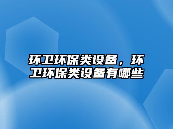環(huán)衛(wèi)環(huán)保類設(shè)備，環(huán)衛(wèi)環(huán)保類設(shè)備有哪些
