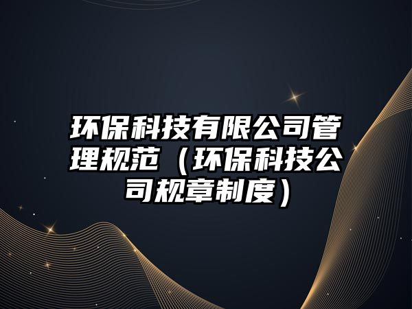 環(huán)?？萍加邢薰竟芾硪?guī)范（環(huán)?？萍脊疽?guī)章制度）