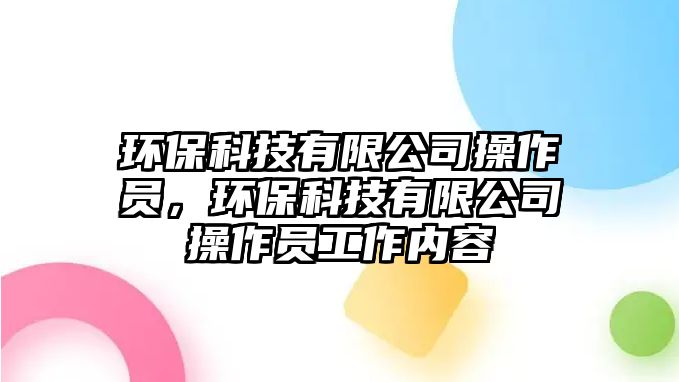 環(huán)保科技有限公司操作員，環(huán)?？萍加邢薰静僮鲉T工作內(nèi)容