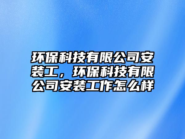 環(huán)?？萍加邢薰景惭b工，環(huán)保科技有限公司安裝工作怎么樣