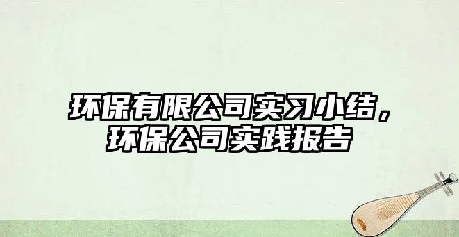 環(huán)保有限公司實習小結(jié)，環(huán)保公司實踐報告