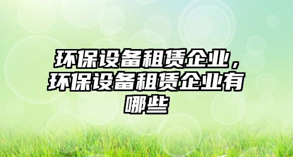環(huán)保設(shè)備租賃企業(yè)，環(huán)保設(shè)備租賃企業(yè)有哪些