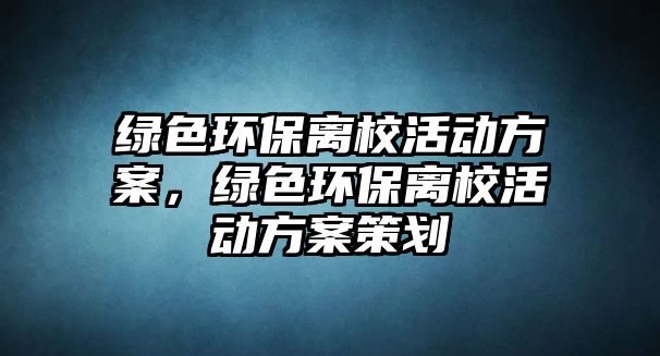 綠色環(huán)保離?；顒?dòng)方案，綠色環(huán)保離校活動(dòng)方案策劃