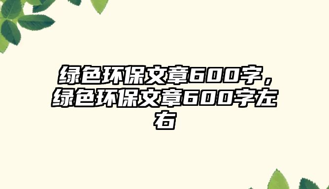 綠色環(huán)保文章600字，綠色環(huán)保文章600字左右