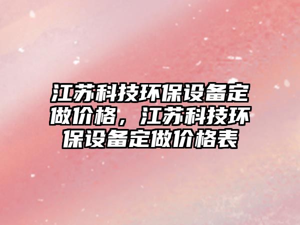 江蘇科技環(huán)保設(shè)備定做價格，江蘇科技環(huán)保設(shè)備定做價格表