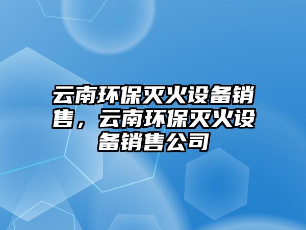 云南環(huán)保滅火設(shè)備銷售，云南環(huán)保滅火設(shè)備銷售公司