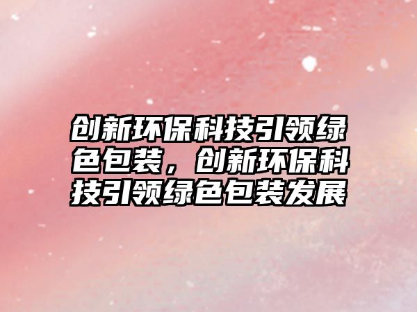 創(chuàng)新環(huán)?？萍家I綠色包裝，創(chuàng)新環(huán)?？萍家I綠色包裝發(fā)展