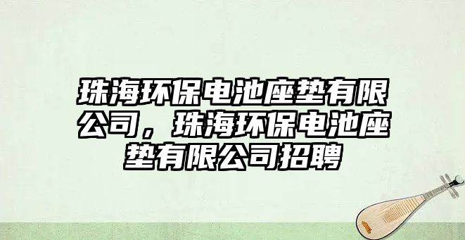 珠海環(huán)保電池座墊有限公司，珠海環(huán)保電池座墊有限公司招聘