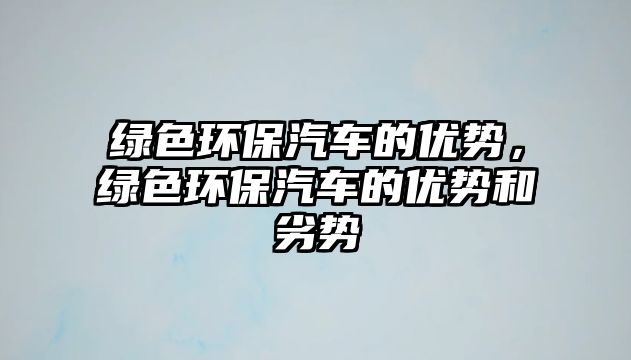 綠色環(huán)保汽車的優(yōu)勢(shì)，綠色環(huán)保汽車的優(yōu)勢(shì)和劣勢(shì)
