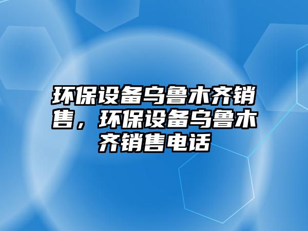 環(huán)保設(shè)備烏魯木齊銷售，環(huán)保設(shè)備烏魯木齊銷售電話