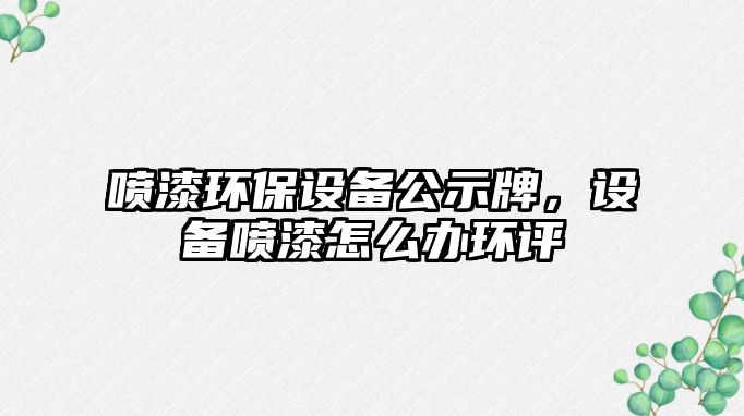 噴漆環(huán)保設(shè)備公示牌，設(shè)備噴漆怎么辦環(huán)評