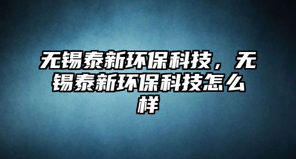 無錫泰新環(huán)保科技，無錫泰新環(huán)保科技怎么樣