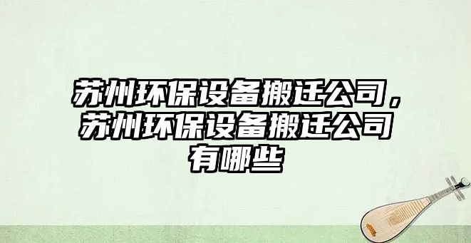 蘇州環(huán)保設(shè)備搬遷公司，蘇州環(huán)保設(shè)備搬遷公司有哪些