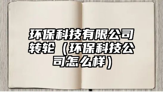 環(huán)?？萍加邢薰巨D(zhuǎn)輪（環(huán)保科技公司怎么樣）