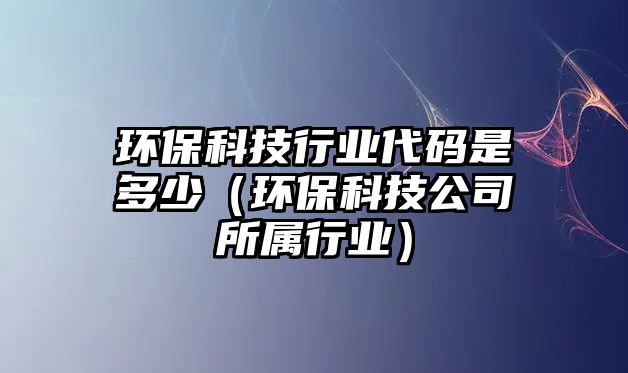 環(huán)?？萍夹袠I(yè)代碼是多少（環(huán)保科技公司所屬行業(yè)）