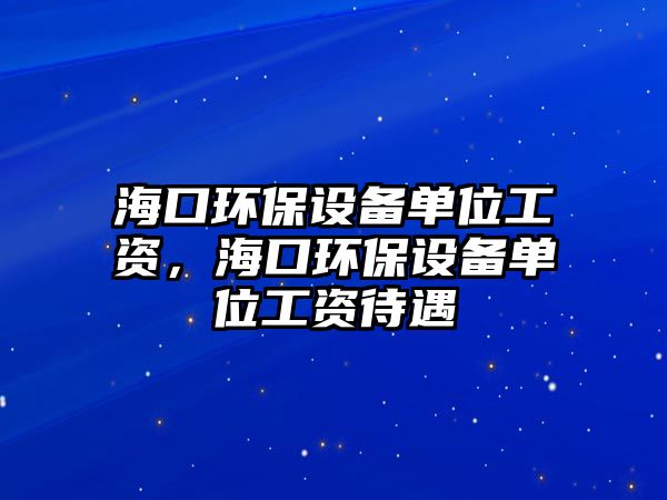 ?？诃h(huán)保設(shè)備單位工資，?？诃h(huán)保設(shè)備單位工資待遇