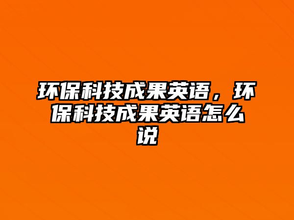 環(huán)?？萍汲晒⒄Z，環(huán)保科技成果英語怎么說