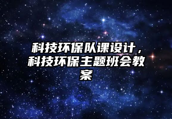 科技環(huán)保隊(duì)課設(shè)計(jì)，科技環(huán)保主題班會(huì)教案