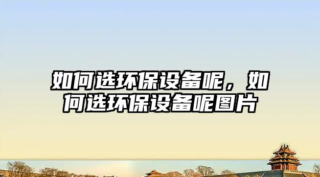 如何選環(huán)保設(shè)備呢，如何選環(huán)保設(shè)備呢圖片