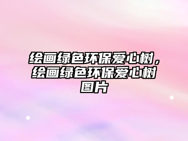 繪畫綠色環(huán)保愛心樹，繪畫綠色環(huán)保愛心樹圖片