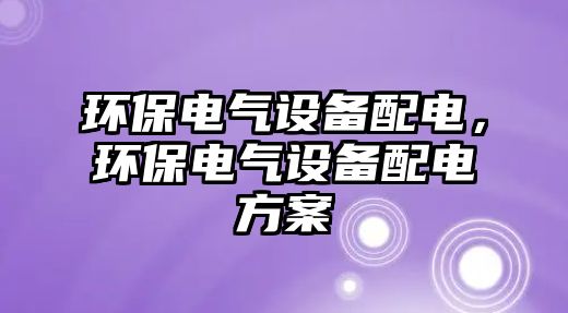 環(huán)保電氣設(shè)備配電，環(huán)保電氣設(shè)備配電方案