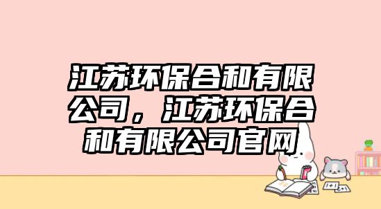 江蘇環(huán)保合和有限公司，江蘇環(huán)保合和有限公司官網(wǎng)