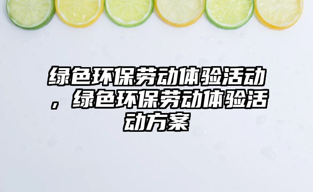 綠色環(huán)保勞動(dòng)體驗(yàn)活動(dòng)，綠色環(huán)保勞動(dòng)體驗(yàn)活動(dòng)方案
