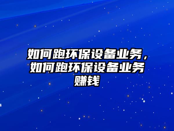 如何跑環(huán)保設(shè)備業(yè)務(wù)，如何跑環(huán)保設(shè)備業(yè)務(wù)賺錢