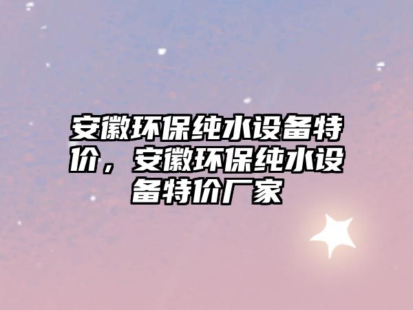 安徽環(huán)保純水設(shè)備特價，安徽環(huán)保純水設(shè)備特價廠家
