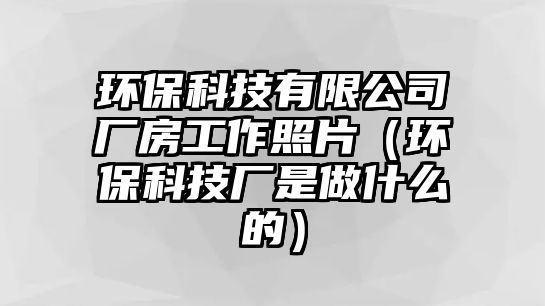 環(huán)?？萍加邢薰緩S房工作照片（環(huán)?？萍紡S是做什么的）