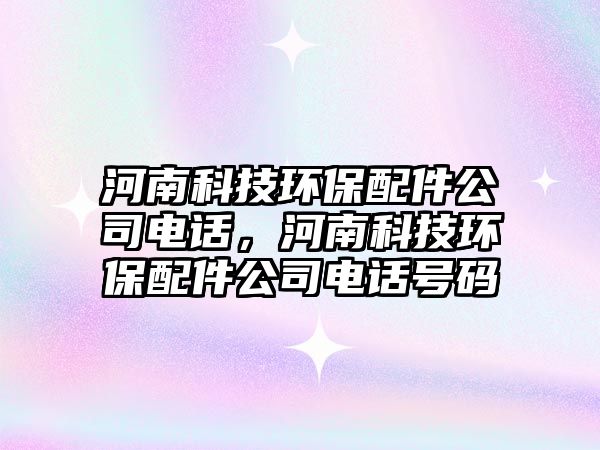 河南科技環(huán)保配件公司電話，河南科技環(huán)保配件公司電話號(hào)碼