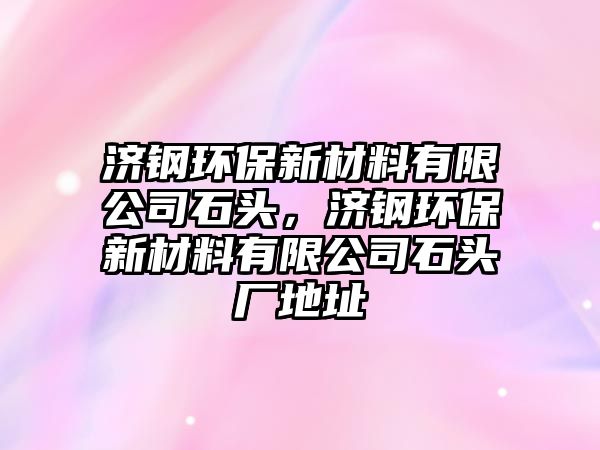 濟鋼環(huán)保新材料有限公司石頭，濟鋼環(huán)保新材料有限公司石頭廠地址