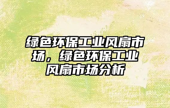 綠色環(huán)保工業(yè)風(fēng)扇市場(chǎng)，綠色環(huán)保工業(yè)風(fēng)扇市場(chǎng)分析